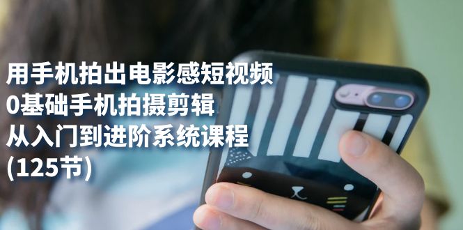 （7493期）用手机拍出电影感短视频，0基础手机拍摄剪辑，从入门到进阶系统课程(125节)_网络创业-网赚项目-副业赚钱-信息差项目-互联网创业-资源整合-创业资讯-最新网赚课程金铲子项目