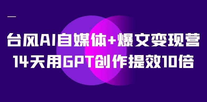 （7520期）台风AI自媒体+爆文变现营，14天用GPT创作提效10倍（12节课）_网络创业-网赚项目-副业赚钱-信息差项目-互联网创业-资源整合-创业资讯-最新网赚课程金铲子项目