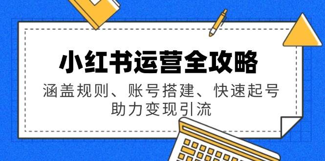 小红书运营全攻略：涵盖规则、账号搭建、快速起号，助力变现引流_网络创业-网赚项目-副业赚钱-信息差项目-互联网创业-资源整合-创业资讯-最新网赚课程金铲子项目