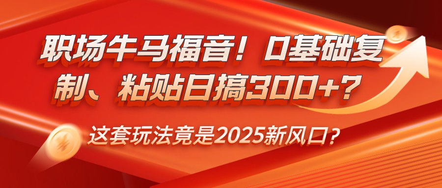 职场牛马福音！0基础复制、粘贴日搞300+？这套玩法竟是2025新风口？_网络创业-网赚项目-副业赚钱-信息差项目-互联网创业-资源整合-创业资讯-最新网赚课程金铲子项目