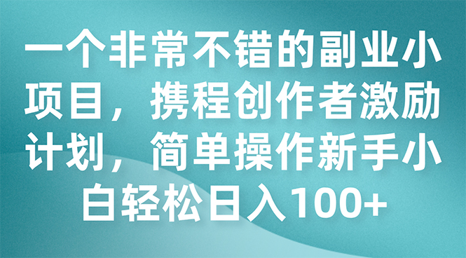 （7613期）一个非常不错的副业小项目，携程创作者激励计划，简单操作新手小白日入100+_网络创业-网赚项目-副业赚钱-信息差项目-互联网创业-资源整合-创业资讯-最新网赚课程金铲子项目