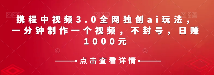 携程中视频3.0全网独创ai玩法，一分钟制作一个视频，不封号，日赚1000元【揭秘】_网络创业-网赚项目-副业赚钱-信息差项目-互联网创业-资源整合-创业资讯-最新网赚课程金铲子项目