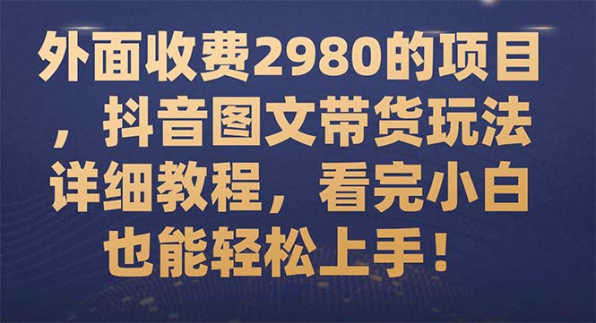 （7685期）外面收费2980的项目，抖音图文带货玩法详细教程，看完小白也能轻松上手！_网络创业-网赚项目-副业赚钱-信息差项目-互联网创业-资源整合-创业资讯-最新网赚课程金铲子项目
