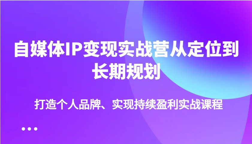 自媒体IP变现实战营从定位到长期规划，打造个人品牌、实现持续盈利实战课程_网络创业-网赚项目-副业赚钱-信息差项目-互联网创业-资源整合-创业资讯-最新网赚课程金铲子项目