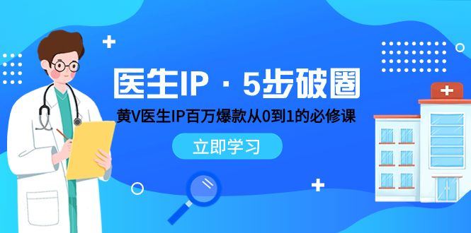 （7836期）医生IP·5步破圈：黄V医生IP百万爆款从0到1的必修课 学习内容运营的底层…_网络创业-网赚项目-副业赚钱-信息差项目-互联网创业-资源整合-创业资讯-最新网赚课程金铲子项目