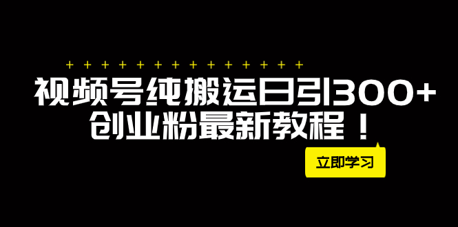 （7833期）外面卖2580视频号纯搬运日引300+创业粉最新教程！_网络创业-网赚项目-副业赚钱-信息差项目-互联网创业-资源整合-创业资讯-最新网赚课程金铲子项目