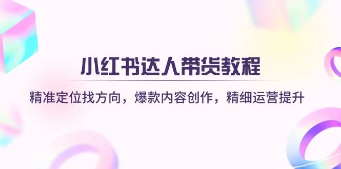 小红书达人带货教程：精准定位找方向，爆款内容创作，精细运营提升_网络创业-网赚项目-副业赚钱-信息差项目-互联网创业-资源整合-创业资讯-最新网赚课程金铲子项目