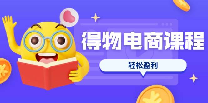得物电商课程合集，选品、优化、定价全攻略，7天SOP单品爆红，轻松盈利_网络创业-网赚项目-副业赚钱-信息差项目-互联网创业-资源整合-创业资讯-最新网赚课程金铲子项目