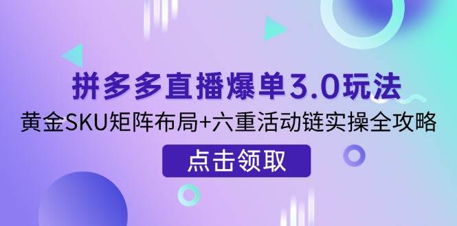 拼多多直播爆单3.0玩法解析，黄金SKU矩阵布局+六重活动链实操全攻略_网络创业-网赚项目-副业赚钱-信息差项目-互联网创业-资源整合-创业资讯-最新网赚课程金铲子项目