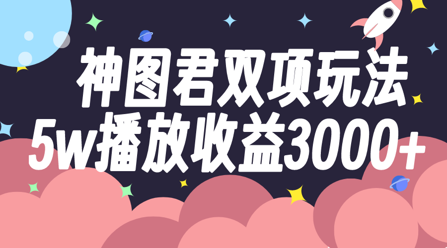 （7870期）神图君双项玩法5w播放收益3000+_网络创业-网赚项目-副业赚钱-信息差项目-互联网创业-资源整合-创业资讯-最新网赚课程金铲子项目
