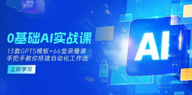 0基础AI实操课：13套GPTS模板+66字录播课，手把手教你搭建自动化工作流_网络创业-网赚项目-副业赚钱-信息差项目-互联网创业-资源整合-创业资讯-最新网赚课程金铲子项目