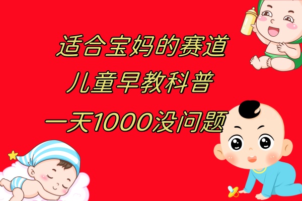（7891期）儿童早教科普，一单29.9–49.9，一天1000问题不大_网络创业-网赚项目-副业赚钱-信息差项目-互联网创业-资源整合-创业资讯-最新网赚课程金铲子项目
