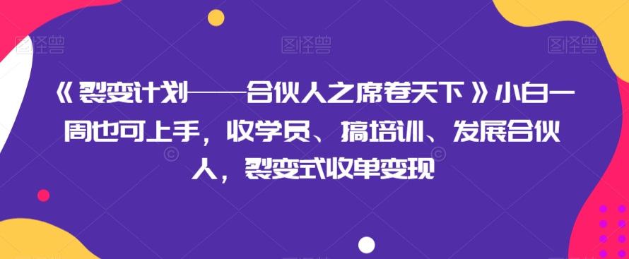 《裂变计划——合伙人之席卷天下》小白一周也可上手，收学员、搞培训、发展合伙人，裂变式收单变现_网络创业-网赚项目-副业赚钱-信息差项目-互联网创业-资源整合-创业资讯-最新网赚课程金铲子项目