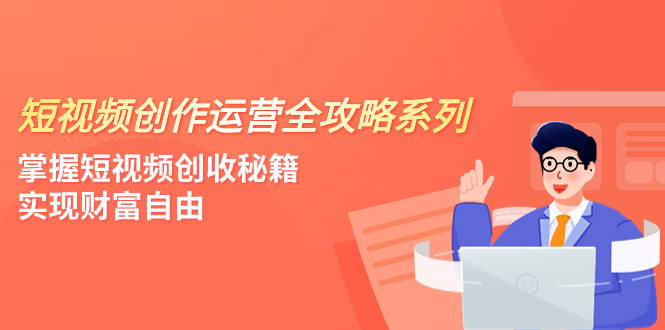 （7924期）短视频创作运营-全攻略系列，掌握短视频创收秘籍，实现财富自由（4节课）_网络创业-网赚项目-副业赚钱-信息差项目-互联网创业-资源整合-创业资讯-最新网赚课程金铲子项目