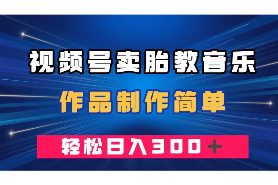 （7956期）视频号卖胎教音乐，作品制作简单，一单49，轻松日入300＋_网络创业-网赚项目-副业赚钱-信息差项目-互联网创业-资源整合-创业资讯-最新网赚课程金铲子项目