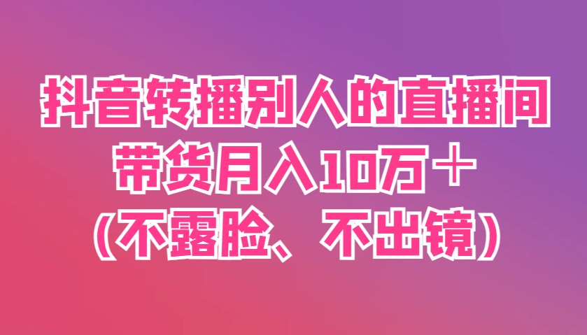 抖音转播别人的直播间带货月入10万＋(不露脸、不出镜)_网络创业-网赚项目-副业赚钱-信息差项目-互联网创业-资源整合-创业资讯-最新网赚课程金铲子项目