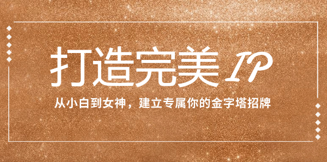 （7948期）打造完美IP：从小白到女神，建立专属你的金字塔招牌（15节课）_网络创业-网赚项目-副业赚钱-信息差项目-互联网创业-资源整合-创业资讯-最新网赚课程金铲子项目