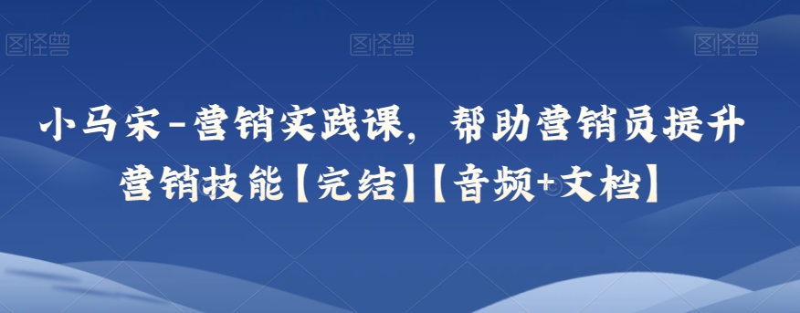 小马宋-营销实践课，帮助营销员提升营销技能【完结】【音频+文档】_网络创业-网赚项目-副业赚钱-信息差项目-互联网创业-资源整合-创业资讯-最新网赚课程金铲子项目