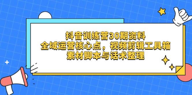 抖音训练营30期资料，全域运营核心点，视频剪辑工具箱 素材脚本与话术整理_网络创业-网赚项目-副业赚钱-信息差项目-互联网创业-资源整合-创业资讯-最新网赚课程金铲子项目