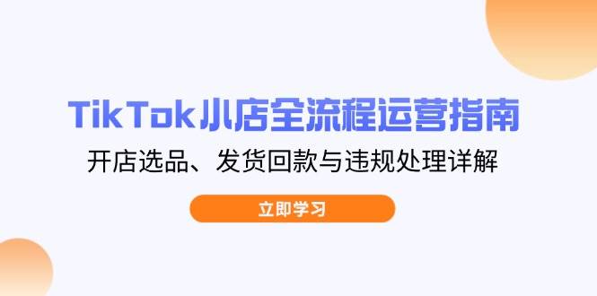 TikTok小店全流程运营指南，开店选品、发货回款与违规处理详解_网络创业-网赚项目-副业赚钱-信息差项目-互联网创业-资源整合-创业资讯-最新网赚课程金铲子项目