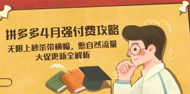 拼多多4月强付费攻略，无限上秒杀带横幅，憋自然流量，大促更新全解析_网络创业-网赚项目-副业赚钱-信息差项目-互联网创业-资源整合-创业资讯-最新网赚课程金铲子项目