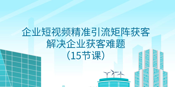 （7983期）企业短视频精准引流矩阵获客，解决企业获客难题（15节课）_网络创业-网赚项目-副业赚钱-信息差项目-互联网创业-资源整合-创业资讯-最新网赚课程金铲子项目