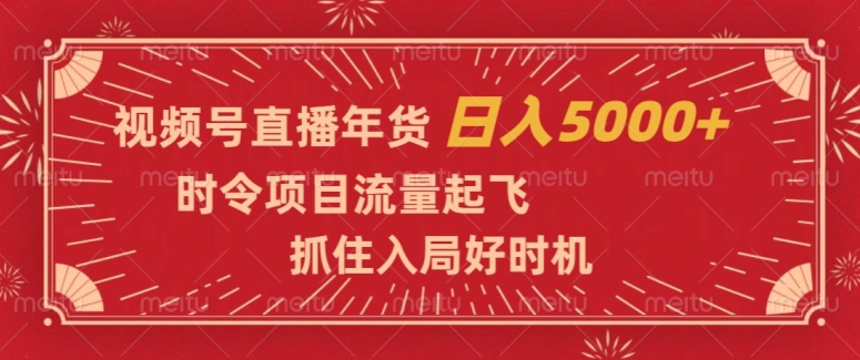 视频号直播年货，时令项目流量起飞，抓住入局好时机，日入5000+【揭秘】_网络创业-网赚项目-副业赚钱-信息差项目-互联网创业-资源整合-创业资讯-最新网赚课程金铲子项目
