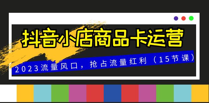 （8012期）抖音小店商品卡运营，2023流量风口，抢占流量红利（15节课）_网络创业-网赚项目-副业赚钱-信息差项目-互联网创业-资源整合-创业资讯-最新网赚课程金铲子项目