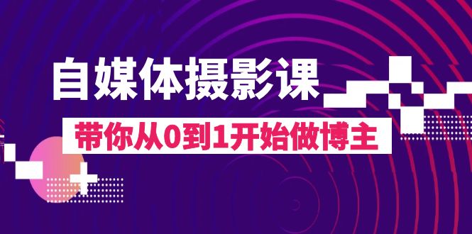 （8002期）自媒体摄影课，带你从0到1开始做博主（17节课）_网络创业-网赚项目-副业赚钱-信息差项目-互联网创业-资源整合-创业资讯-最新网赚课程金铲子项目