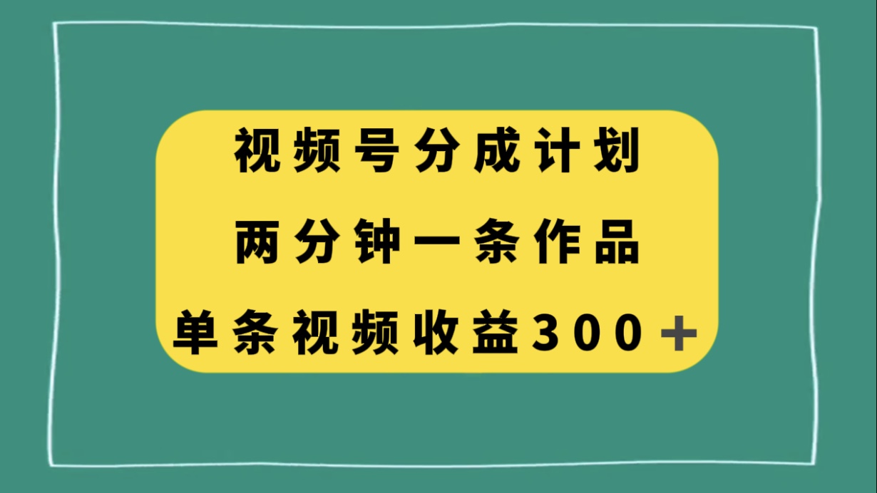 （8000期）视频号分成计划，两分钟一条作品，单视频收益300+_网络创业-网赚项目-副业赚钱-信息差项目-互联网创业-资源整合-创业资讯-最新网赚课程金铲子项目