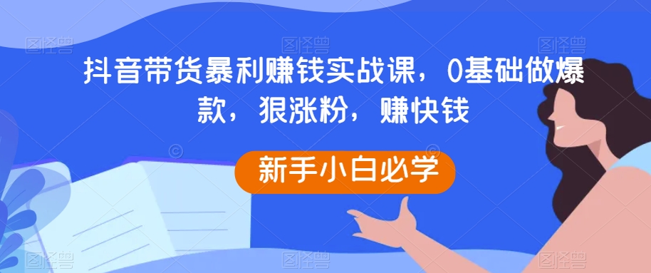抖音带货暴利赚钱实战课，0基础做爆款，狠涨粉，赚快钱_网络创业-网赚项目-副业赚钱-信息差项目-互联网创业-资源整合-创业资讯-最新网赚课程金铲子项目