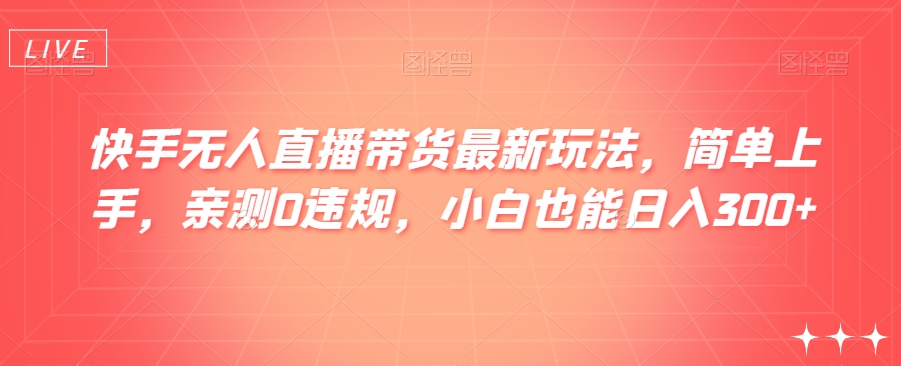 快手无人直播带货最新玩法，简单上手，亲测0违规，小白也能日入300+【揭秘】_网络创业-网赚项目-副业赚钱-信息差项目-互联网创业-资源整合-创业资讯-最新网赚课程金铲子项目