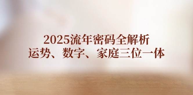 2025流年密码全解析，运势、数字、家庭三位一体_网络创业-网赚项目-副业赚钱-信息差项目-互联网创业-资源整合-创业资讯-最新网赚课程金铲子项目