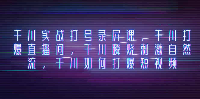 （8020期）千川实战打号录屏课，千川打爆直播间，千川瞬烧刺激自然流，千川如何打…_网络创业-网赚项目-副业赚钱-信息差项目-互联网创业-资源整合-创业资讯-最新网赚课程金铲子项目