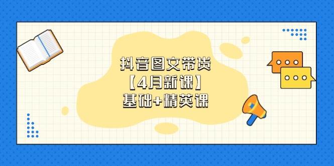 抖音图文带货，基础课+精英课：0基础小白掌握各赛道带货技巧【4月新课】_网络创业-网赚项目-副业赚钱-信息差项目-互联网创业-资源整合-创业资讯-最新网赚课程金铲子项目