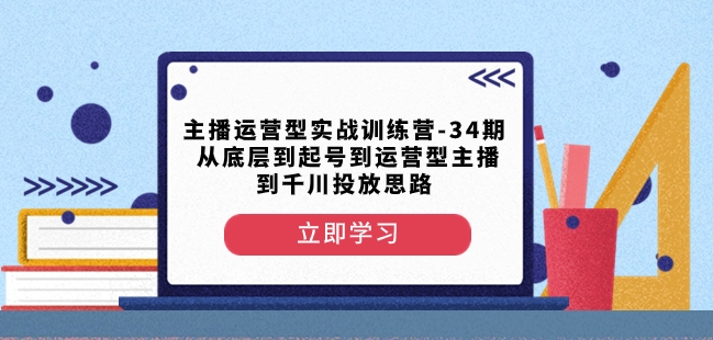 主播运营型实战训练营-第34期从底层到起号到运营型主播到千川投放思路_网络创业-网赚项目-副业赚钱-信息差项目-互联网创业-资源整合-创业资讯-最新网赚课程金铲子项目