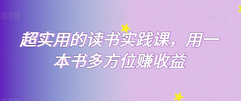 超实用的读书实践课，用一本书多方位赚收益_网络创业-网赚项目-副业赚钱-信息差项目-互联网创业-资源整合-创业资讯-最新网赚课程金铲子项目