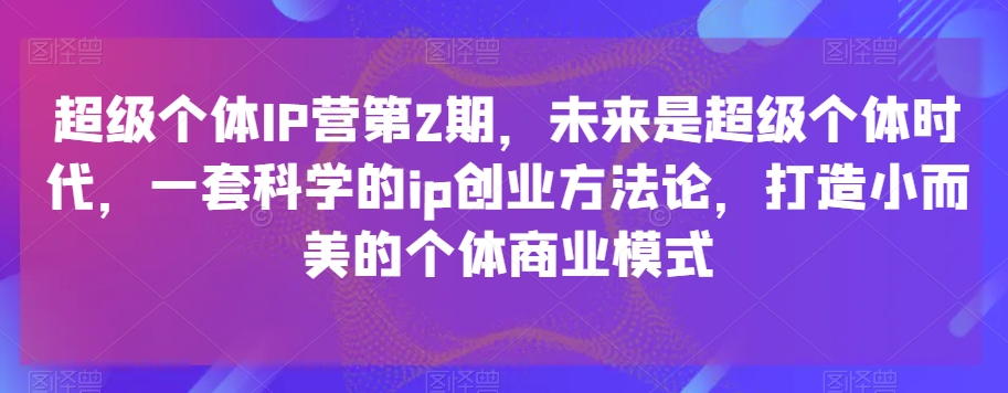 超级个体IP营第2期，未来是超级个体时代，一套科学的ip创业方法论，打造小而美的个体商业模式_网络创业-网赚项目-副业赚钱-信息差项目-互联网创业-资源整合-创业资讯-最新网赚课程金铲子项目