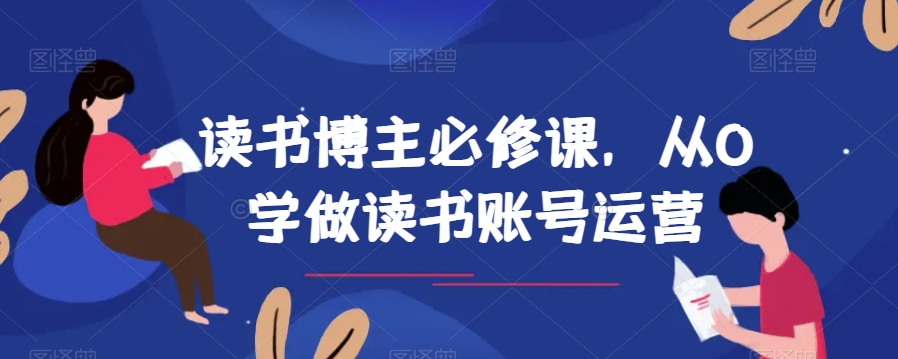 读书博主必修课，从0学做读书账号运营_网络创业-网赚项目-副业赚钱-信息差项目-互联网创业-资源整合-创业资讯-最新网赚课程金铲子项目