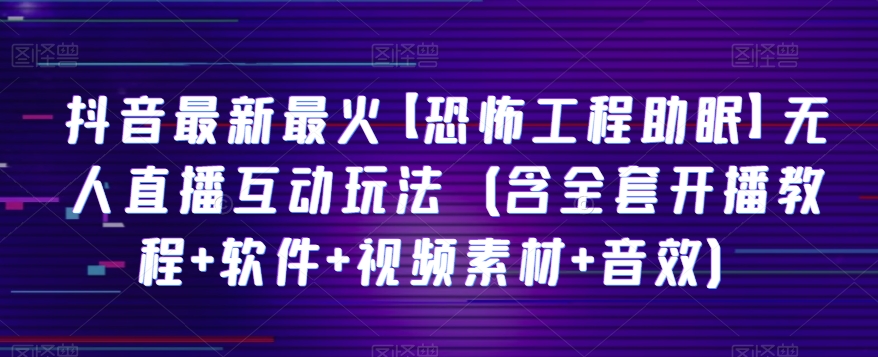 抖音最新最火【恐怖工程助眠】无人直播互动玩法（含全套开播教程+软件+视频素材+音效）_网络创业-网赚项目-副业赚钱-信息差项目-互联网创业-资源整合-创业资讯-最新网赚课程金铲子项目