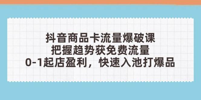 抖音商品卡流量爆破课：把握趋势获免费流量，0-1起店盈利，快速入池打爆品_网络创业-网赚项目-副业赚钱-信息差项目-互联网创业-资源整合-创业资讯-最新网赚课程金铲子项目