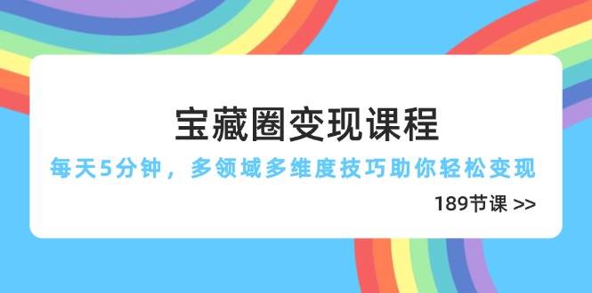 宝藏圈变现课程，每天5分钟，多领域多维度技巧助你轻松变现（189节）_网络创业-网赚项目-副业赚钱-信息差项目-互联网创业-资源整合-创业资讯-最新网赚课程金铲子项目