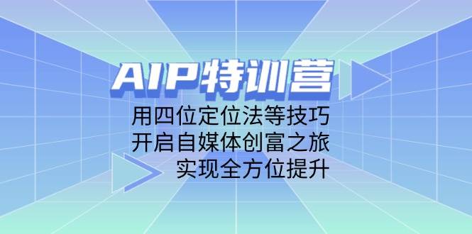 AIP训练营，用四位定位法等技巧，开启自媒体创富之旅，实现全方位提升_网络创业-网赚项目-副业赚钱-信息差项目-互联网创业-资源整合-创业资讯-最新网赚课程金铲子项目