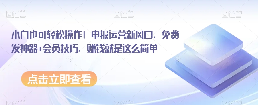 小白也可轻松操作！电报运营新风口，免费发神器+会员技巧，赚钱就是这么简单_网络创业-网赚项目-副业赚钱-信息差项目-互联网创业-资源整合-创业资讯-最新网赚课程金铲子项目