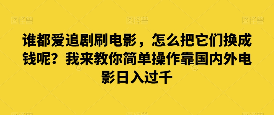 谁都爱追剧刷电影，怎么把它们换成钱呢？我来教你简单操作靠国内外电影日入过千【揭秘】_网络创业-网赚项目-副业赚钱-信息差项目-互联网创业-资源整合-创业资讯-最新网赚课程金铲子项目