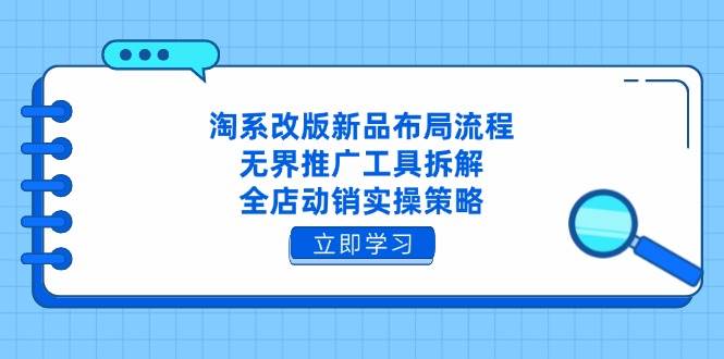 淘系改版新品布局流程，无界推广工具拆解，全店动销实操策略_网络创业-网赚项目-副业赚钱-信息差项目-互联网创业-资源整合-创业资讯-最新网赚课程金铲子项目