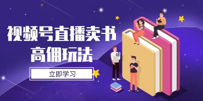 视频号直播卖书高佣玩法，底层逻辑解析，实操技巧全攻略_网络创业-网赚项目-副业赚钱-信息差项目-互联网创业-资源整合-创业资讯-最新网赚课程金铲子项目
