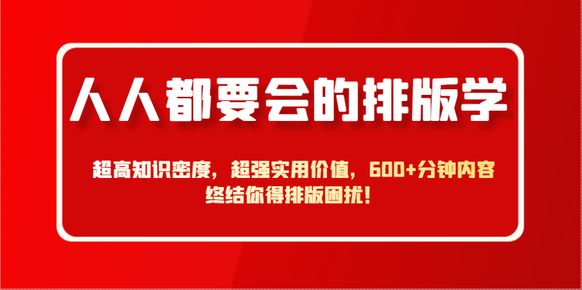人人都要会的排版学，超高知识密度，超强实用价值，600+分钟内容终结你得排版困扰！_网络创业-网赚项目-副业赚钱-信息差项目-互联网创业-资源整合-创业资讯-最新网赚课程金铲子项目