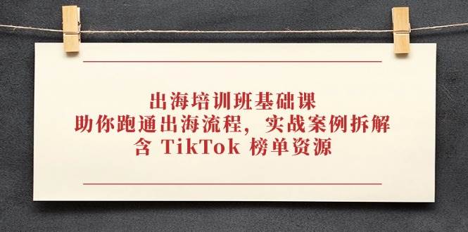 出海培训班基础课，助你跑通出海流程，实战案例拆解，含 TikTok 榜单资源_网络创业-网赚项目-副业赚钱-信息差项目-互联网创业-资源整合-创业资讯-最新网赚课程金铲子项目