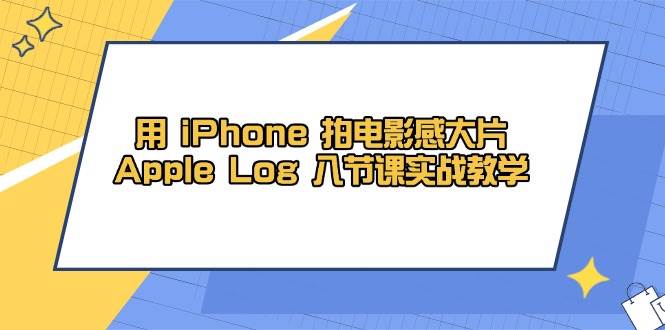 用iPhone拍电影感大片，Apple Log 8节课实战教学（课件+素材）_网络创业-网赚项目-副业赚钱-信息差项目-互联网创业-资源整合-创业资讯-最新网赚课程金铲子项目